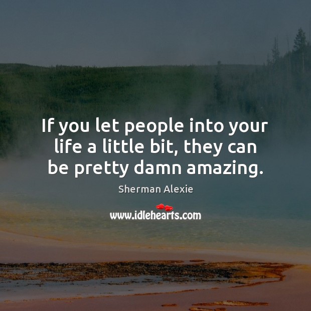 If you let people into your life a little bit, they can be pretty damn amazing. Sherman Alexie Picture Quote