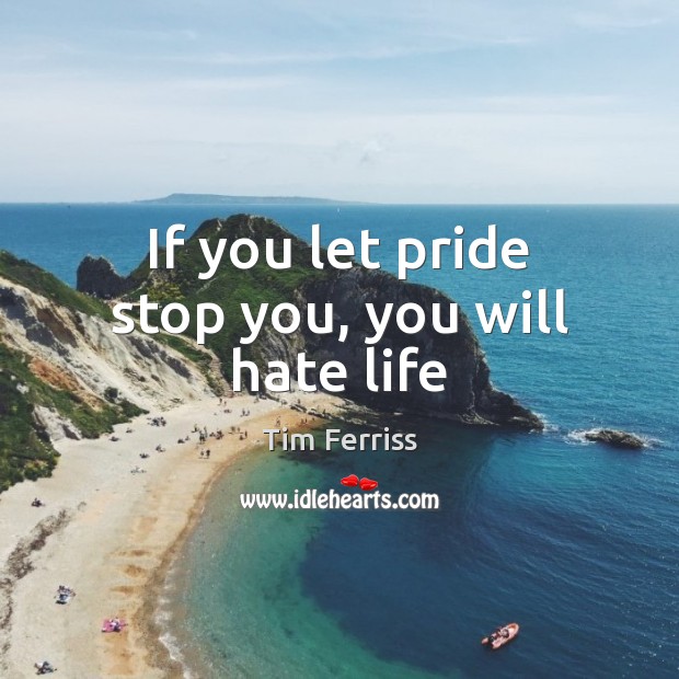If you let pride stop you, you will hate life Tim Ferriss Picture Quote