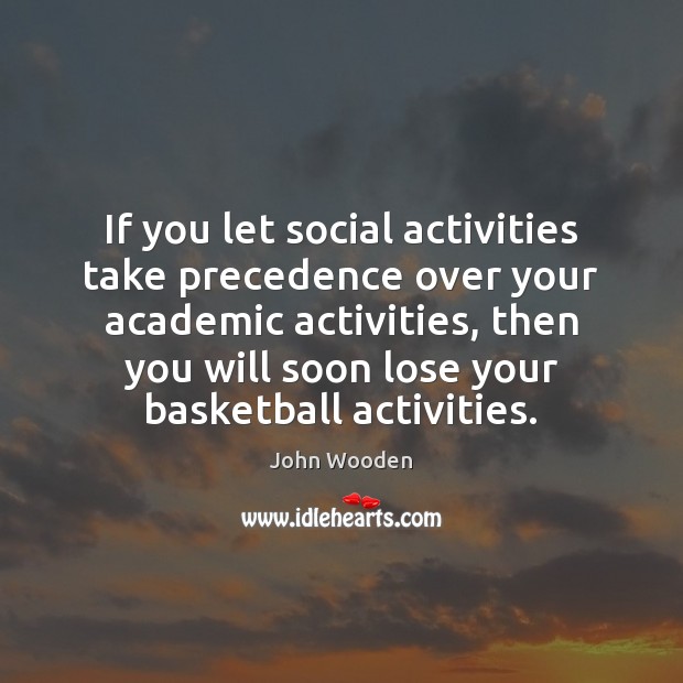 If you let social activities take precedence over your academic activities, then John Wooden Picture Quote