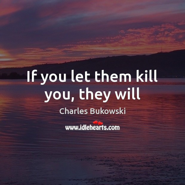 If you let them kill you, they will Charles Bukowski Picture Quote