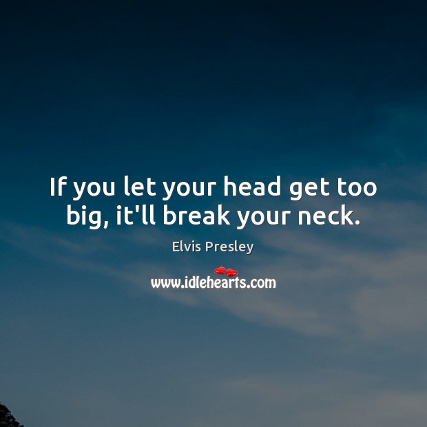 If you let your head get too big, it’ll break your neck. Elvis Presley Picture Quote