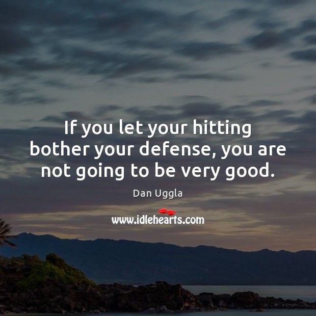 If you let your hitting bother your defense, you are not going to be very good. Dan Uggla Picture Quote
