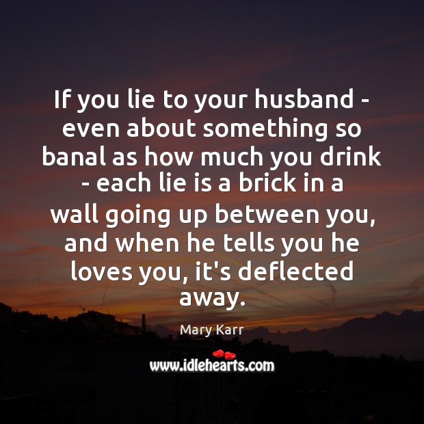 If you lie to your husband – even about something so banal Mary Karr Picture Quote