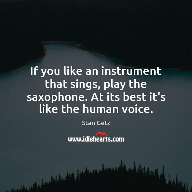 If you like an instrument that sings, play the saxophone. At its Stan Getz Picture Quote