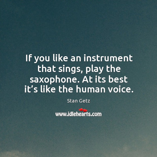 If you like an instrument that sings, play the saxophone. At its best it’s like the human voice. Image