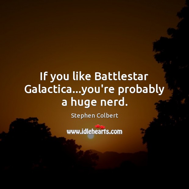 If you like Battlestar Galactica…you’re probably a huge nerd. Stephen Colbert Picture Quote