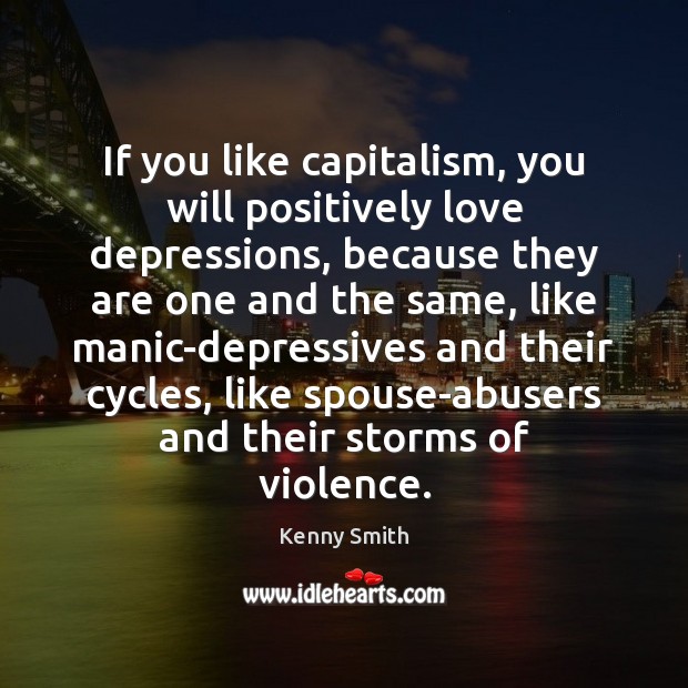 If you like capitalism, you will positively love depressions, because they are Kenny Smith Picture Quote