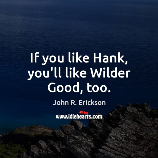 If you like Hank, you’ll like Wilder Good, too. John R. Erickson Picture Quote