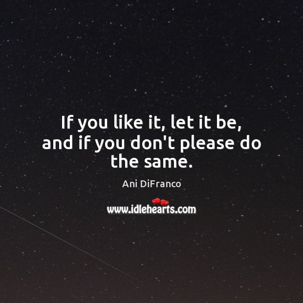 If you like it, let it be, and if you don’t please do the same. Ani DiFranco Picture Quote