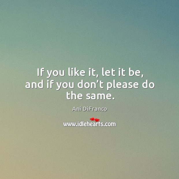 If you like it, let it be, and if you don’t please do the same. Ani DiFranco Picture Quote