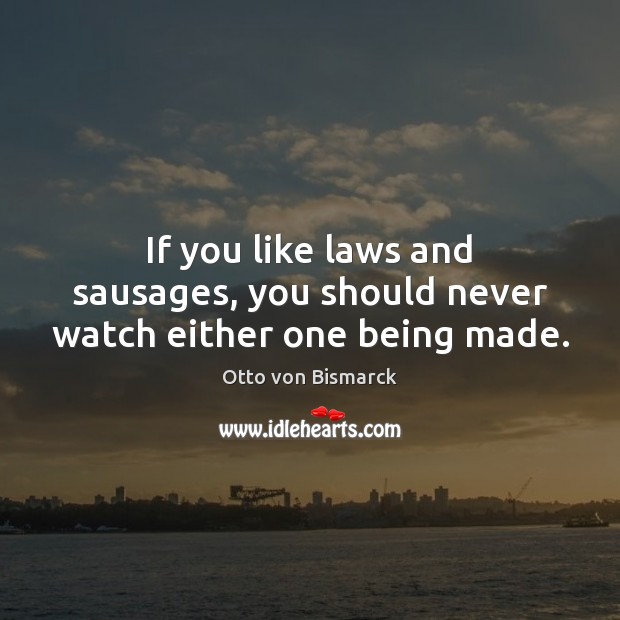 If you like laws and sausages, you should never watch either one being made. Otto von Bismarck Picture Quote