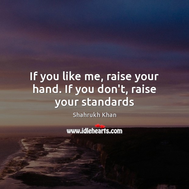 If you like me, raise your hand. If you don’t, raise your standards Shahrukh Khan Picture Quote