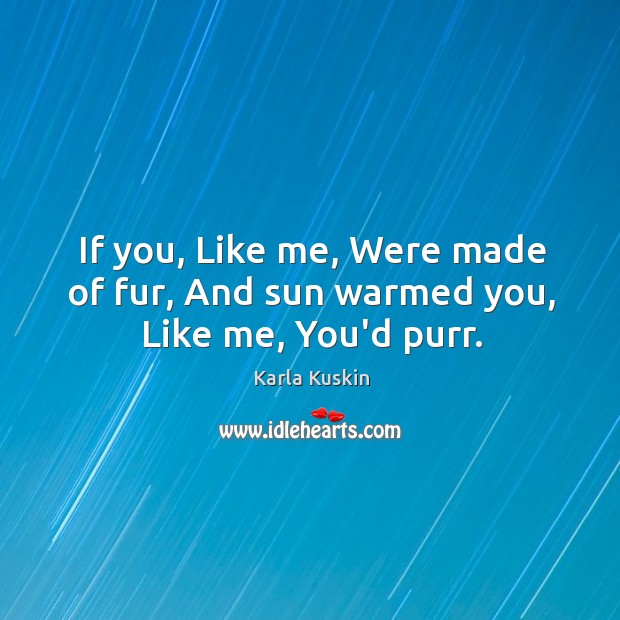 If you, Like me, Were made of fur, And sun warmed you, Like me, You’d purr. Karla Kuskin Picture Quote