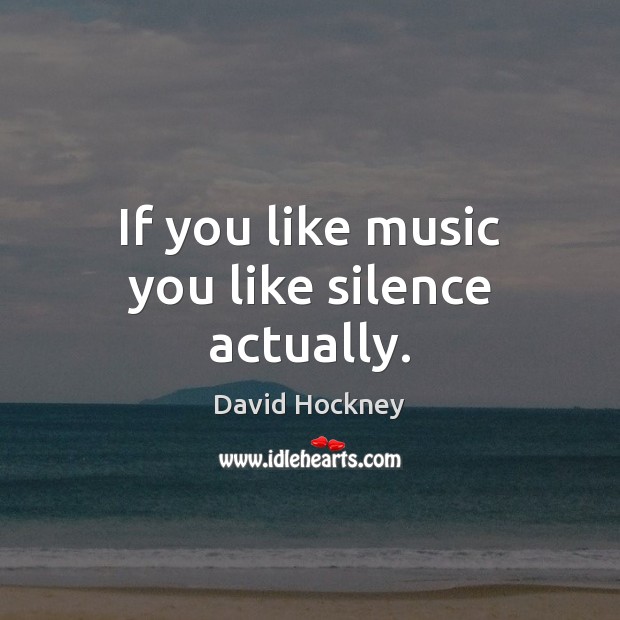 If you like music you like silence actually. David Hockney Picture Quote
