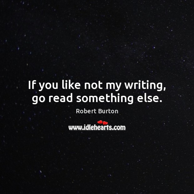 If you like not my writing, go read something else. Robert Burton Picture Quote