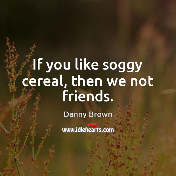 If you like soggy cereal, then we not friends. Danny Brown Picture Quote
