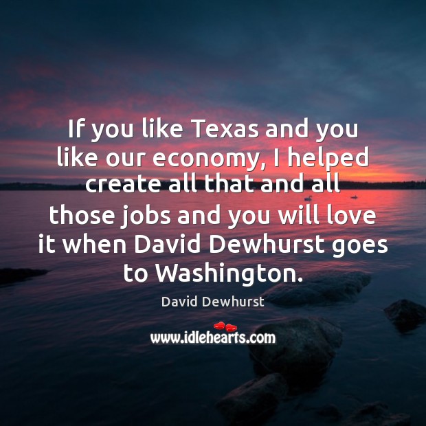 If you like Texas and you like our economy, I helped create David Dewhurst Picture Quote