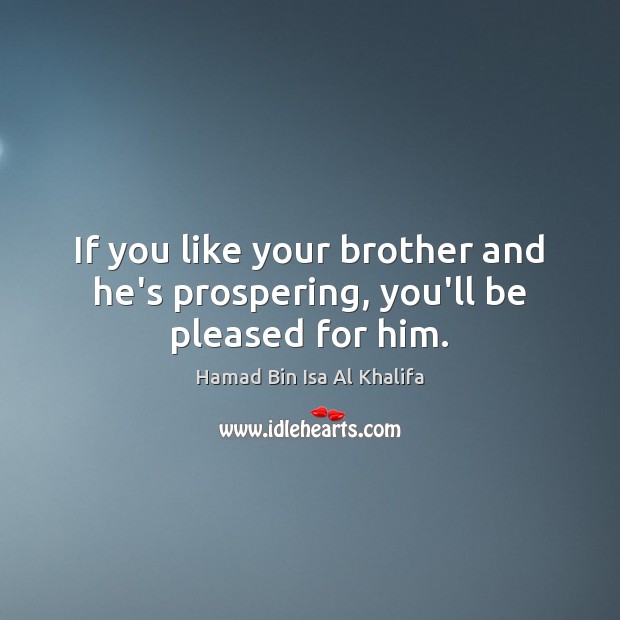 If you like your brother and he’s prospering, you’ll be pleased for him. Hamad Bin Isa Al Khalifa Picture Quote