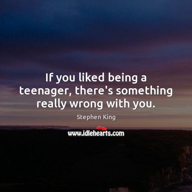 If you liked being a teenager, there’s something really wrong with you. Stephen King Picture Quote