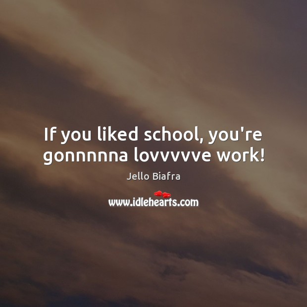 If you liked school, you’re gonnnnna lovvvvve work! Jello Biafra Picture Quote