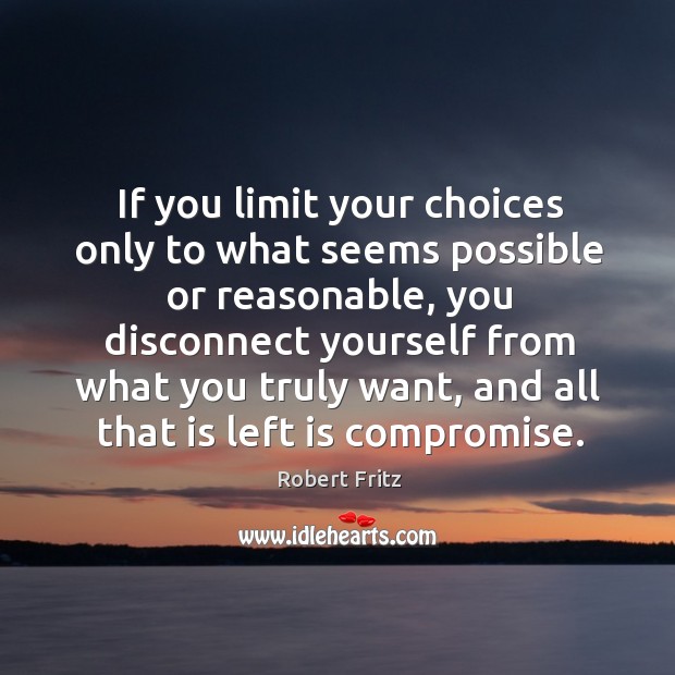 If you limit your choices only to what seems possible or reasonable, you disconnect yourself Robert Fritz Picture Quote
