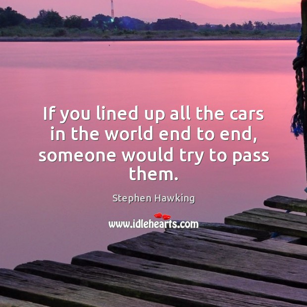 If you lined up all the cars in the world end to end, someone would try to pass them. Stephen Hawking Picture Quote