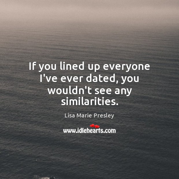 If you lined up everyone I’ve ever dated, you wouldn’t see any similarities. Lisa Marie Presley Picture Quote