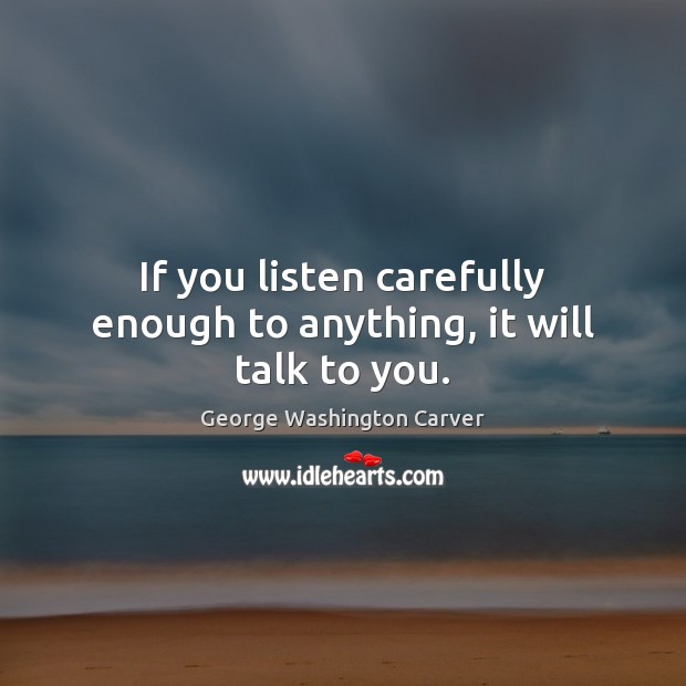 If you listen carefully enough to anything, it will talk to you. George Washington Carver Picture Quote