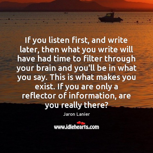 If you listen first, and write later, then what you write will Jaron Lanier Picture Quote