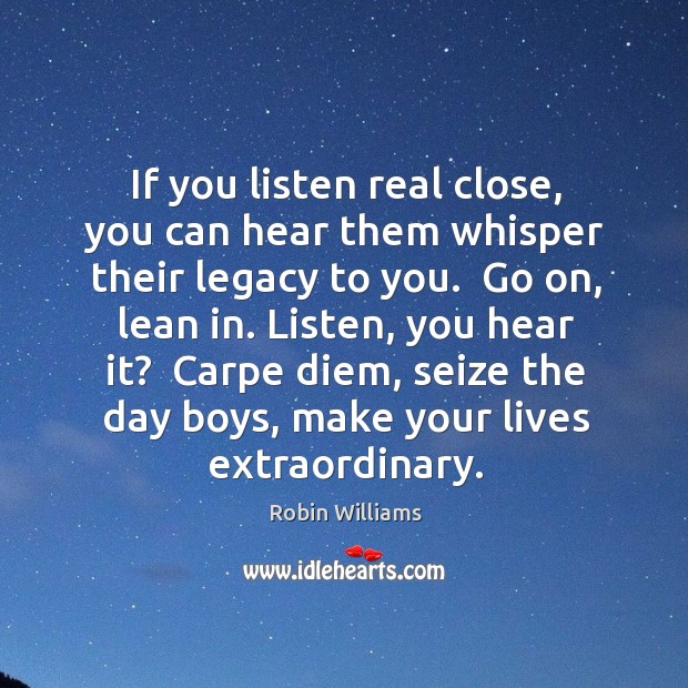 If you listen real close, you can hear them whisper their legacy Robin Williams Picture Quote