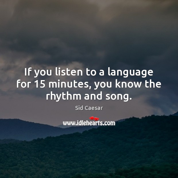 If you listen to a language for 15 minutes, you know the rhythm and song. Sid Caesar Picture Quote