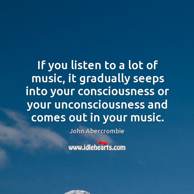 If you listen to a lot of music, it gradually seeps into your consciousness or your unconsciousness John Abercrombie Picture Quote