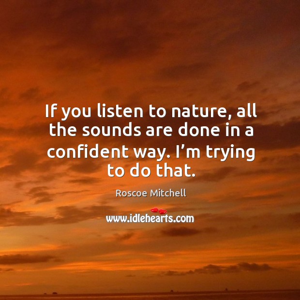If you listen to nature, all the sounds are done in a confident way. I’m trying to do that. Image