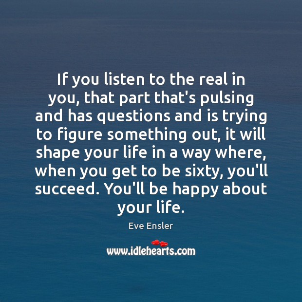 If you listen to the real in you, that part that’s pulsing Eve Ensler Picture Quote