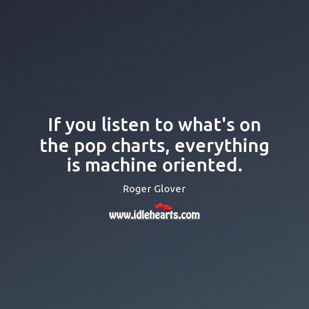 If you listen to what’s on the pop charts, everything is machine oriented. 