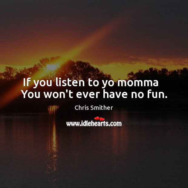 If you listen to yo momma   You won’t ever have no fun. Image