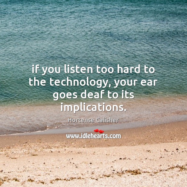 If you listen too hard to the technology, your ear goes deaf to its implications. Hortense Calisher Picture Quote