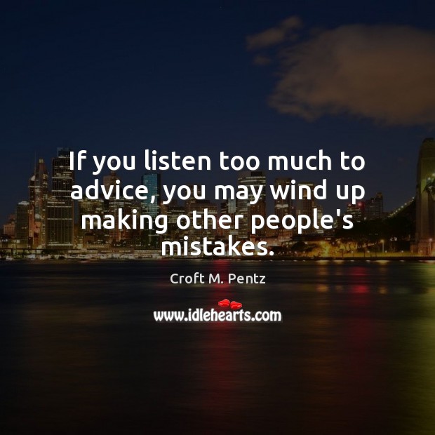 If you listen too much to advice, you may wind up making other people’s mistakes. Croft M. Pentz Picture Quote