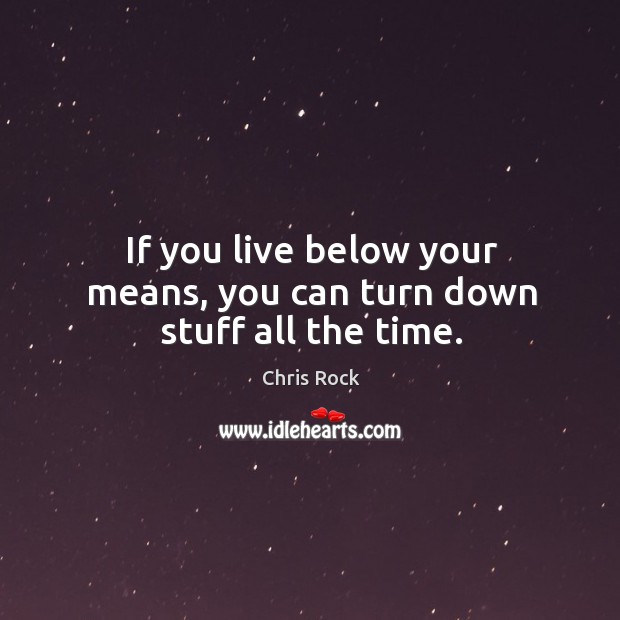 If you live below your means, you can turn down stuff all the time. Chris Rock Picture Quote