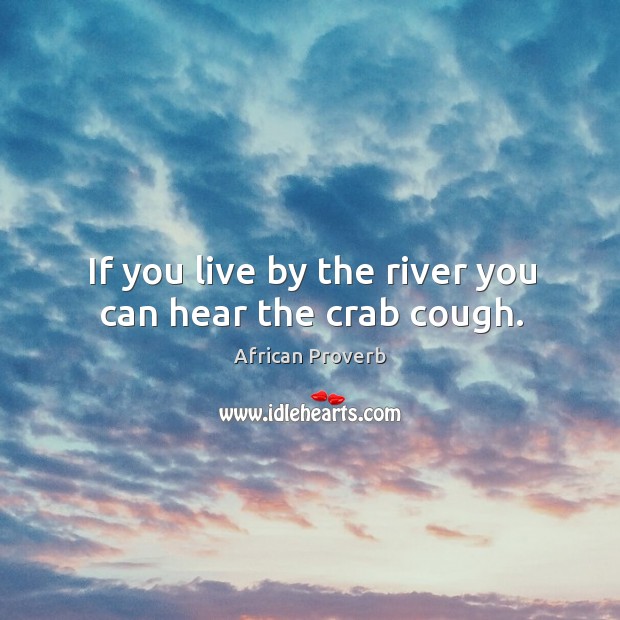 If you live by the river you can hear the crab cough. Image