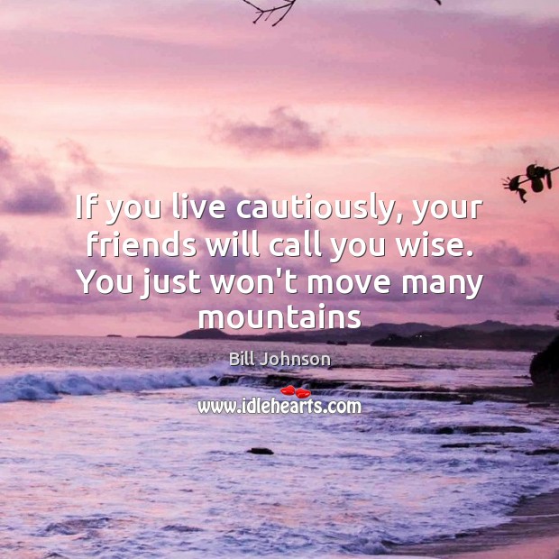 If you live cautiously, your friends will call you wise. You just Bill Johnson Picture Quote
