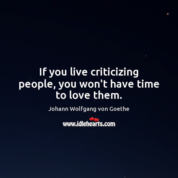 If you live criticizing people, you won’t have time to love them. Johann Wolfgang von Goethe Picture Quote