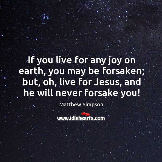 If you live for any joy on earth, you may be forsaken; but, oh, live for jesus, and he will never forsake you! Matthew Simpson Picture Quote