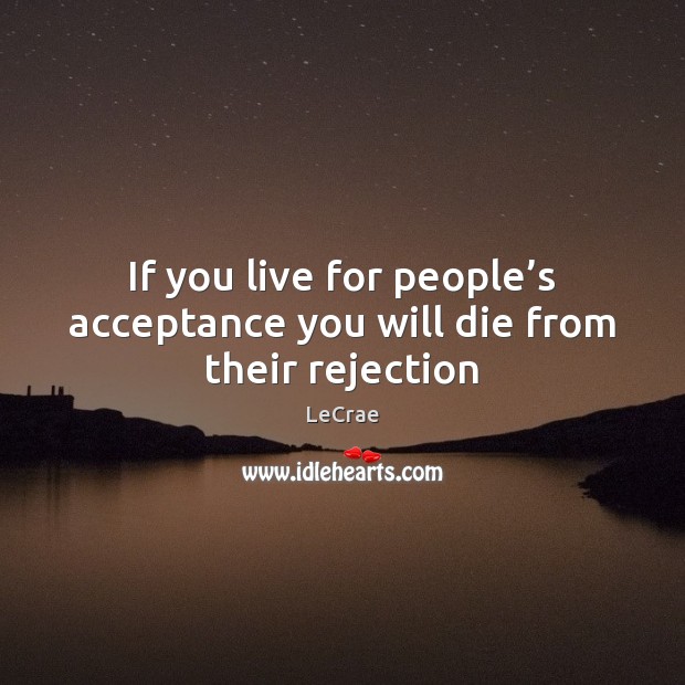 If you live for people’s acceptance you will die from their rejection LeCrae Picture Quote