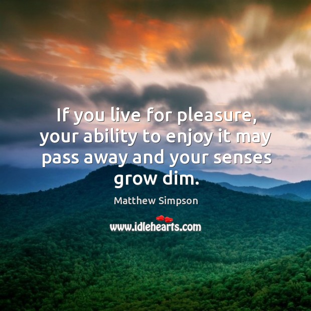 If you live for pleasure, your ability to enjoy it may pass away and your senses grow dim. Image
