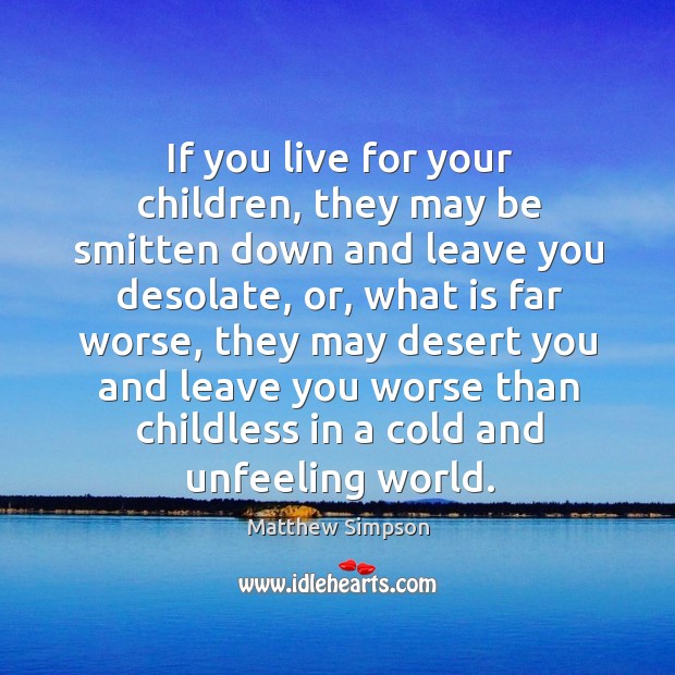 If you live for your children, they may be smitten down and leave you desolate, or, what is far worse Matthew Simpson Picture Quote