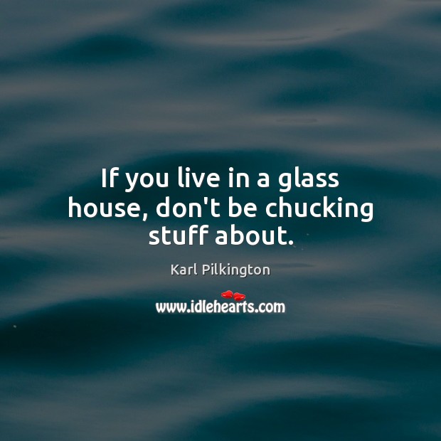 If you live in a glass house, don’t be chucking stuff about. Karl Pilkington Picture Quote