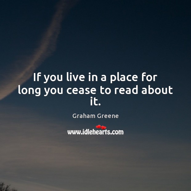 If you live in a place for long you cease to read about it. Graham Greene Picture Quote