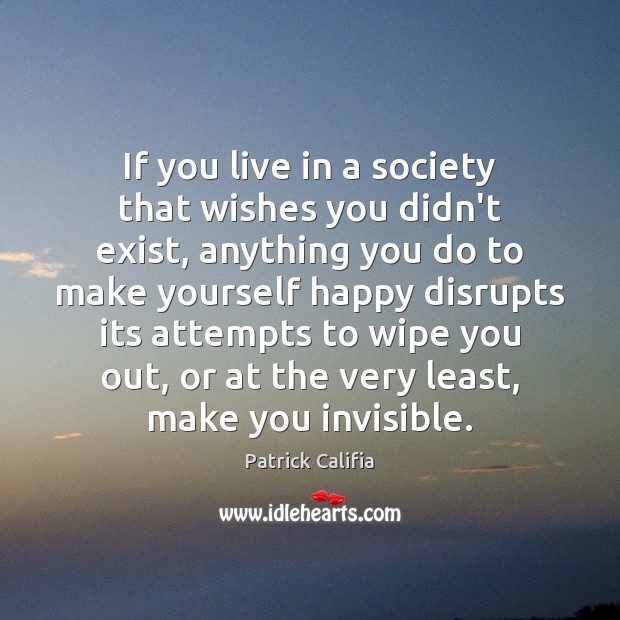 If you live in a society that wishes you didn’t exist, anything Patrick Califia Picture Quote