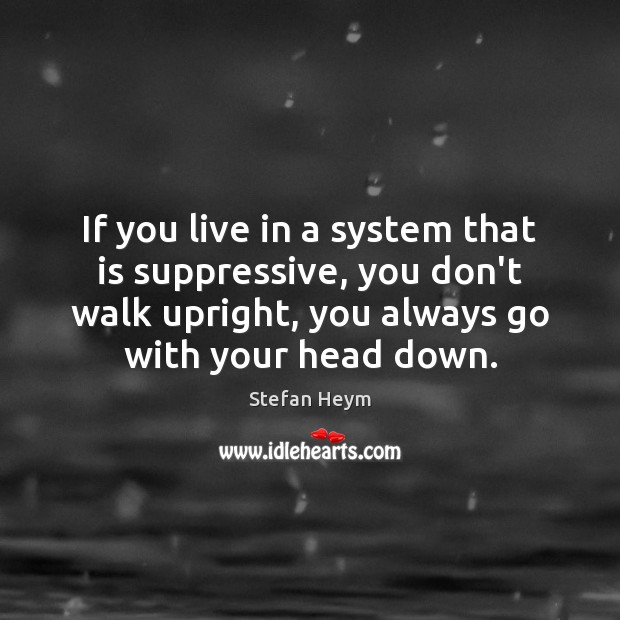 If you live in a system that is suppressive, you don’t walk Stefan Heym Picture Quote